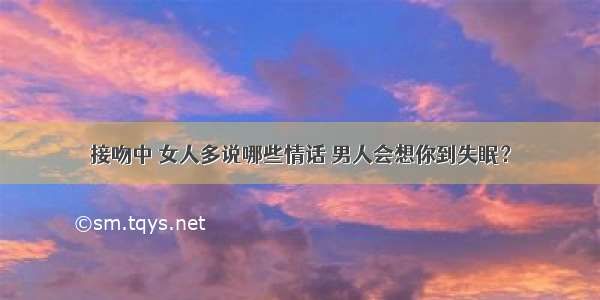 接吻中 女人多说哪些情话 男人会想你到失眠？