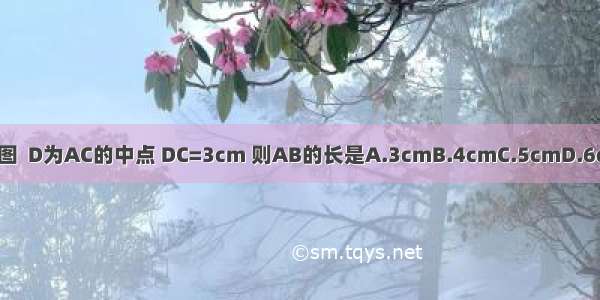 如图  D为AC的中点 DC=3cm 则AB的长是A.3cmB.4cmC.5cmD.6cm