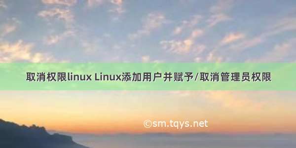 取消权限linux Linux添加用户并赋予/取消管理员权限