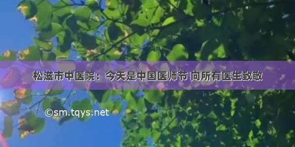 松滋市中医院：今天是中国医师节 向所有医生致敬