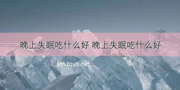 晚上失眠吃什么好 晚上失眠吃什么好