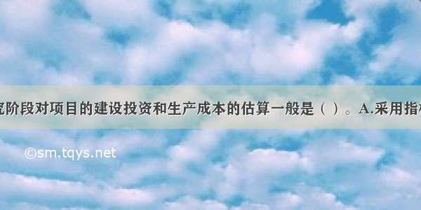 投资机会研究阶段对项目的建设投资和生产成本的估算一般是（）。A.采用指标估算法B.参