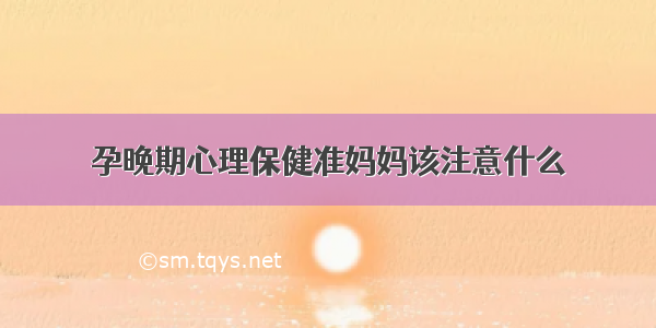 孕晚期心理保健准妈妈该注意什么