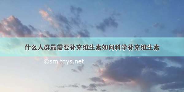 什么人群最需要补充维生素如何科学补充维生素