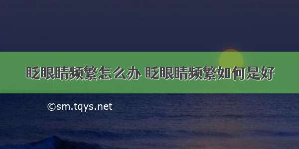 眨眼睛频繁怎么办 眨眼睛频繁如何是好