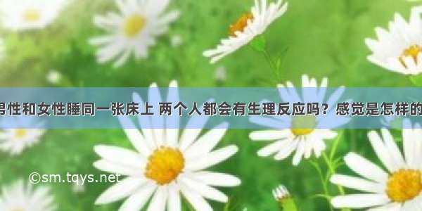 男性和女性睡同一张床上 两个人都会有生理反应吗？感觉是怎样的？