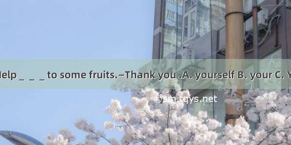 —Help＿＿＿to some fruits.—Thank you .A. yourself B. your C. You