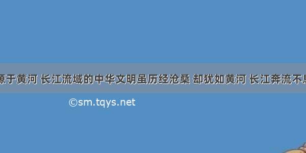 解答题起源于黄河 长江流域的中华文明虽历经沧桑 却犹如黄河 长江奔流不息。请问材