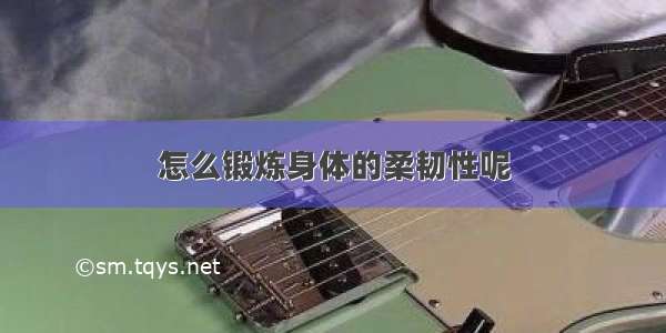 怎么锻炼身体的柔韧性呢