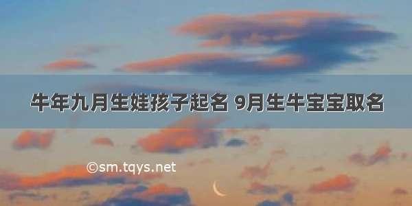 牛年九月生娃孩子起名 9月生牛宝宝取名