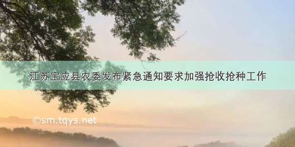 江苏宝应县农委发布紧急通知要求加强抢收抢种工作