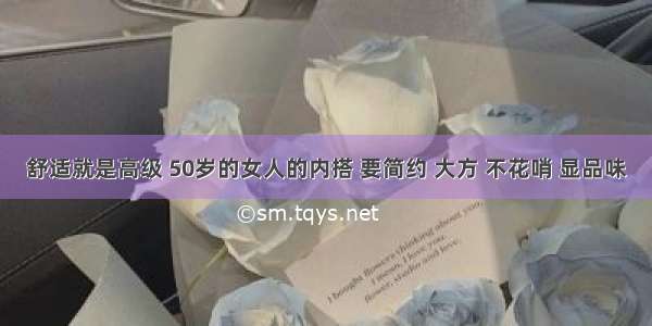 舒适就是高级 50岁的女人的内搭 要简约 大方 不花哨 显品味