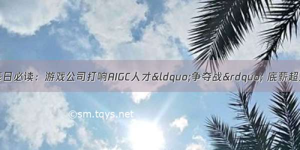 巴比特 | 元宇宙每日必读：游戏公司打响AIGC人才&ldquo;争夺战&rdquo; 底薪超过60K 福利拉满