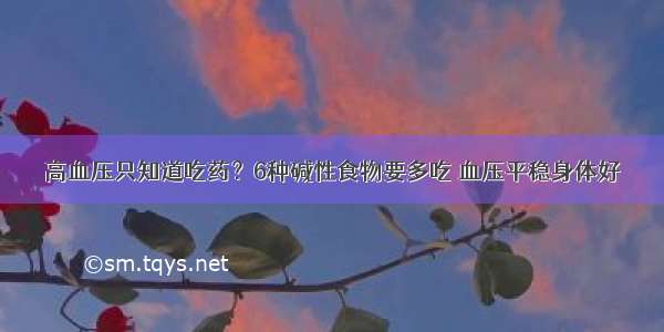 高血压只知道吃药？6种碱性食物要多吃 血压平稳身体好