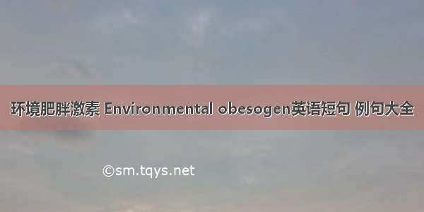 环境肥胖激素 Environmental obesogen英语短句 例句大全