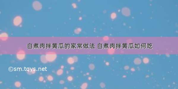 白煮肉拌黄瓜的家常做法 白煮肉拌黄瓜如何吃