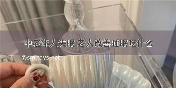 中老年人失眠 老人改善睡眠吃什么