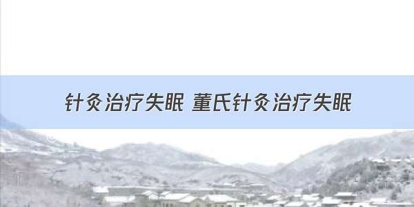 针灸治疗失眠 董氏针灸治疗失眠