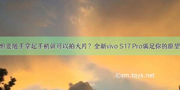 想要随手拿起手机就可以拍大片？全新vivo S17 Pro满足你的愿望