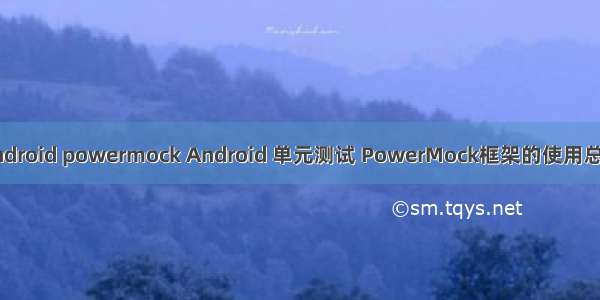 android powermock Android 单元测试 PowerMock框架的使用总结