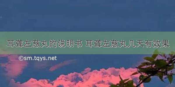 耳聋左慈丸的说明书 耳聋左慈丸几天有效果