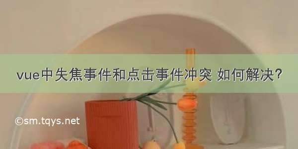 vue中失焦事件和点击事件冲突 如何解决？