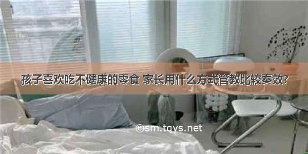 孩子喜欢吃不健康的零食 家长用什么方式管教比较奏效?