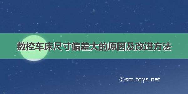 数控车床尺寸偏差大的原因及改进方法