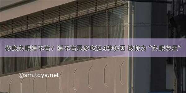 夜晚失眠睡不着？睡不着要多吃这4种东西 被称为“失眠克星”