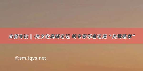 本报专访｜·尧文化高峰论坛 听专家学者论道“尧舜德孝”