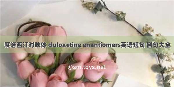 度洛西汀对映体 duloxetine enantiomers英语短句 例句大全