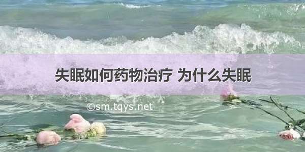 失眠如何药物治疗 为什么失眠