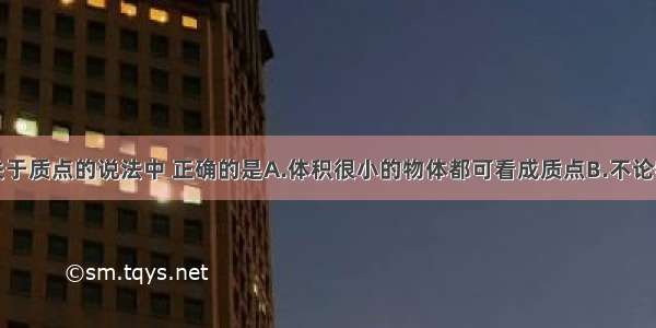 单选题下列关于质点的说法中 正确的是A.体积很小的物体都可看成质点B.不论物体的质量多