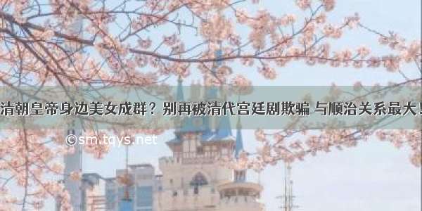 清朝皇帝身边美女成群？别再被清代宫廷剧欺骗 与顺治关系最大！