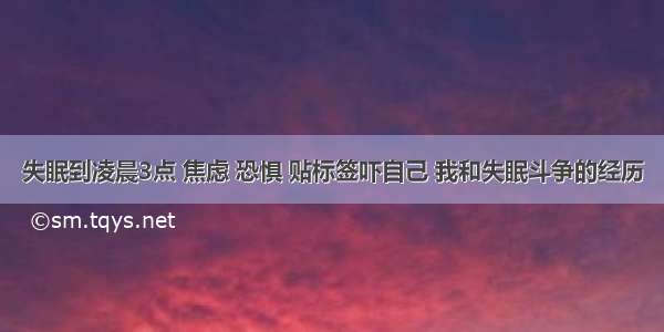 失眠到凌晨3点 焦虑 恐惧 贴标签吓自己 我和失眠斗争的经历