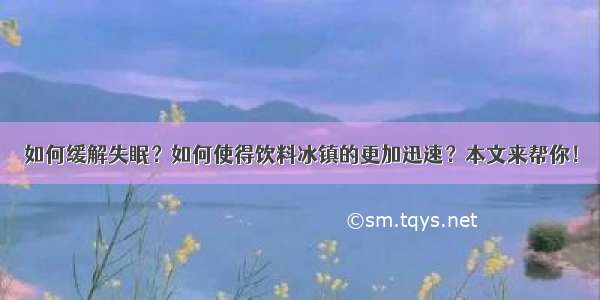 如何缓解失眠？如何使得饮料冰镇的更加迅速？本文来帮你！