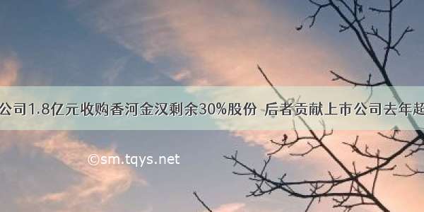 京汉股份子公司1.8亿元收购香河金汉剩余30%股份  后者贡献上市公司去年超八成净利润
