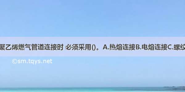 不同级别的聚乙烯燃气管道连接时 必须采用()。A.热熔连接B.电熔连接C.螺纹连接D.法兰