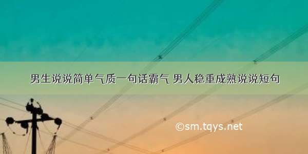 男生说说简单气质一句话霸气 男人稳重成熟说说短句