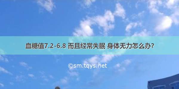 血糖值7.2-6.8 而且经常失眠 身体无力怎么办？