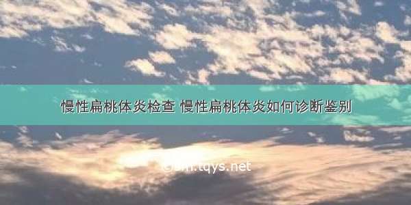 慢性扁桃体炎检查 慢性扁桃体炎如何诊断鉴别