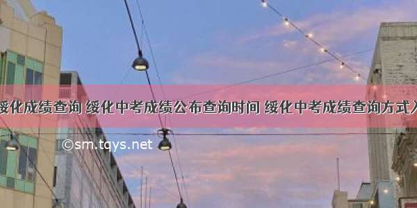 高考绥化成绩查询 绥化中考成绩公布查询时间 绥化中考成绩查询方式入口...