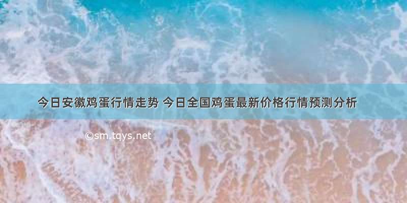 今日安徽鸡蛋行情走势 今日全国鸡蛋最新价格行情预测分析