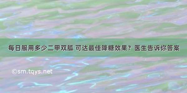 每日服用多少二甲双胍 可达最佳降糖效果？医生告诉你答案