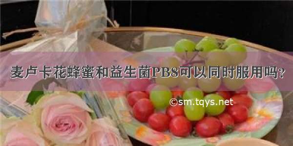 麦卢卡花蜂蜜和益生菌PB8可以同时服用吗？