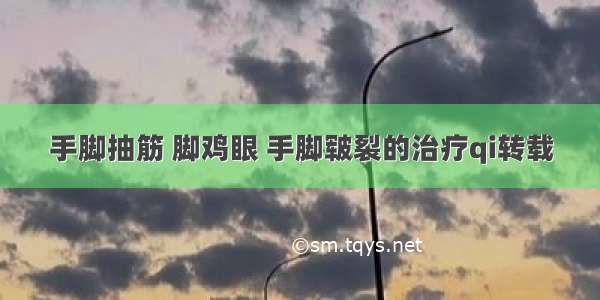 手脚抽筋 脚鸡眼 手脚皲裂的治疗qi转载