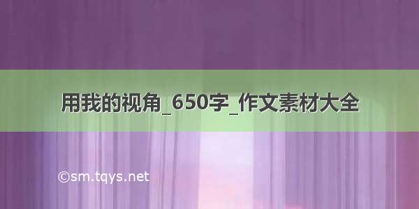 用我的视角_650字_作文素材大全