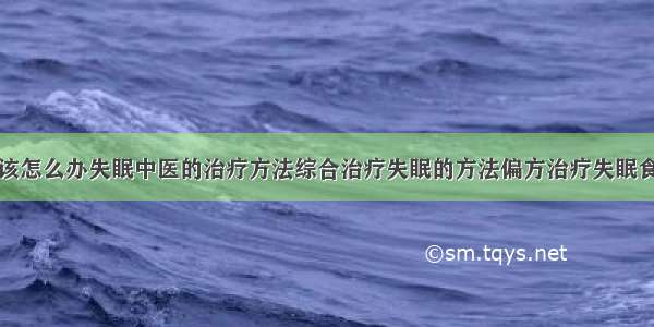 得了失眠症该怎么办失眠中医的治疗方法综合治疗失眠的方法偏方治疗失眠食疗治疗失眠