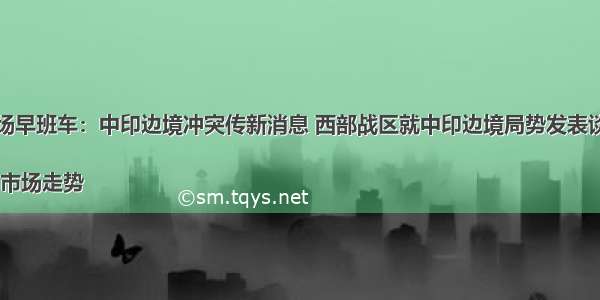 市场早班车：中印边境冲突传新消息 西部战区就中印边境局势发表谈话

一 市场走势
