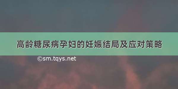 高龄糖尿病孕妇的妊娠结局及应对策略